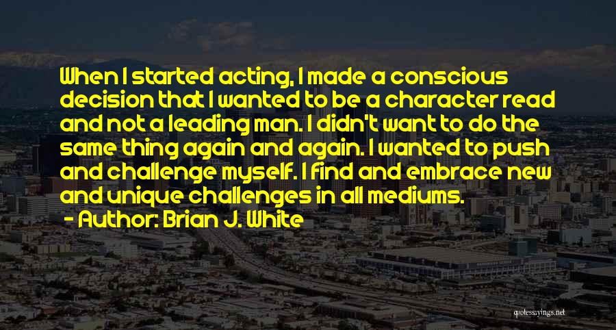 Brian J. White Quotes: When I Started Acting, I Made A Conscious Decision That I Wanted To Be A Character Read And Not A