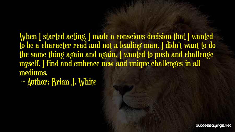 Brian J. White Quotes: When I Started Acting, I Made A Conscious Decision That I Wanted To Be A Character Read And Not A