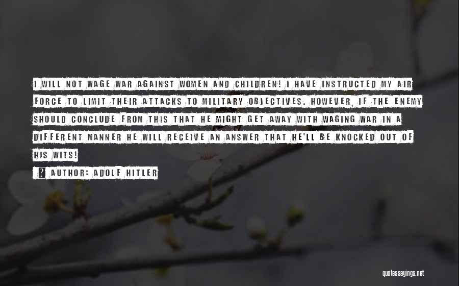 Adolf Hitler Quotes: I Will Not Wage War Against Women And Children! I Have Instructed My Air Force To Limit Their Attacks To