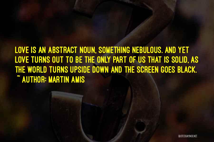 Martin Amis Quotes: Love Is An Abstract Noun, Something Nebulous. And Yet Love Turns Out To Be The Only Part Of Us That