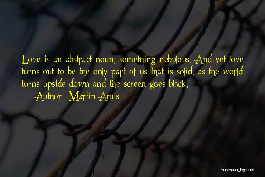 Martin Amis Quotes: Love Is An Abstract Noun, Something Nebulous. And Yet Love Turns Out To Be The Only Part Of Us That