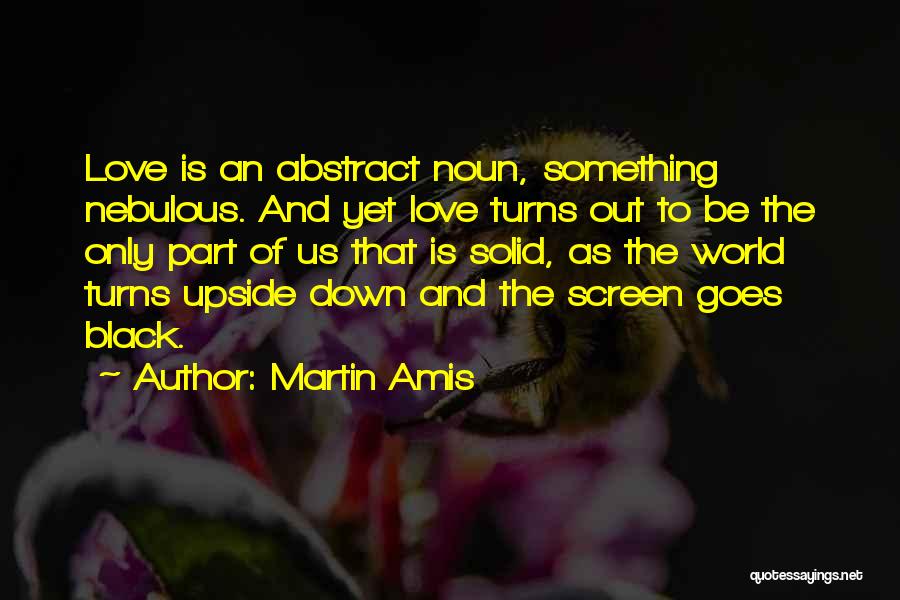 Martin Amis Quotes: Love Is An Abstract Noun, Something Nebulous. And Yet Love Turns Out To Be The Only Part Of Us That