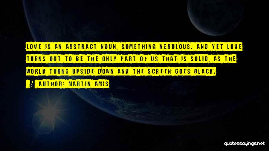 Martin Amis Quotes: Love Is An Abstract Noun, Something Nebulous. And Yet Love Turns Out To Be The Only Part Of Us That