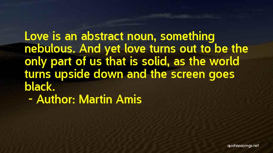 Martin Amis Quotes: Love Is An Abstract Noun, Something Nebulous. And Yet Love Turns Out To Be The Only Part Of Us That