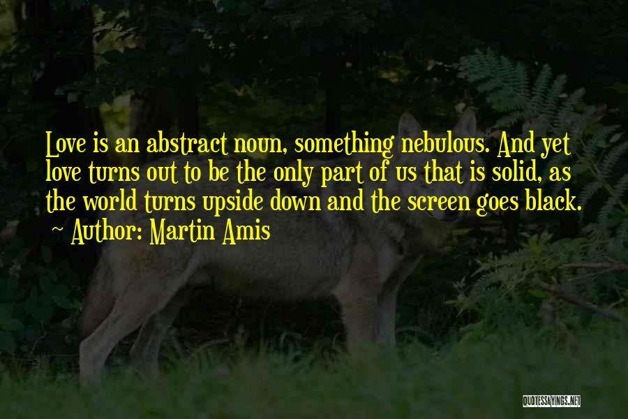 Martin Amis Quotes: Love Is An Abstract Noun, Something Nebulous. And Yet Love Turns Out To Be The Only Part Of Us That