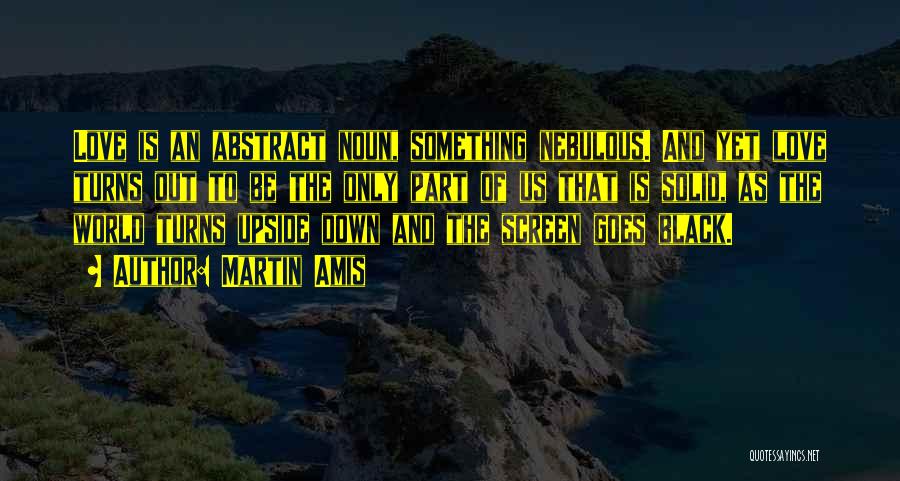 Martin Amis Quotes: Love Is An Abstract Noun, Something Nebulous. And Yet Love Turns Out To Be The Only Part Of Us That