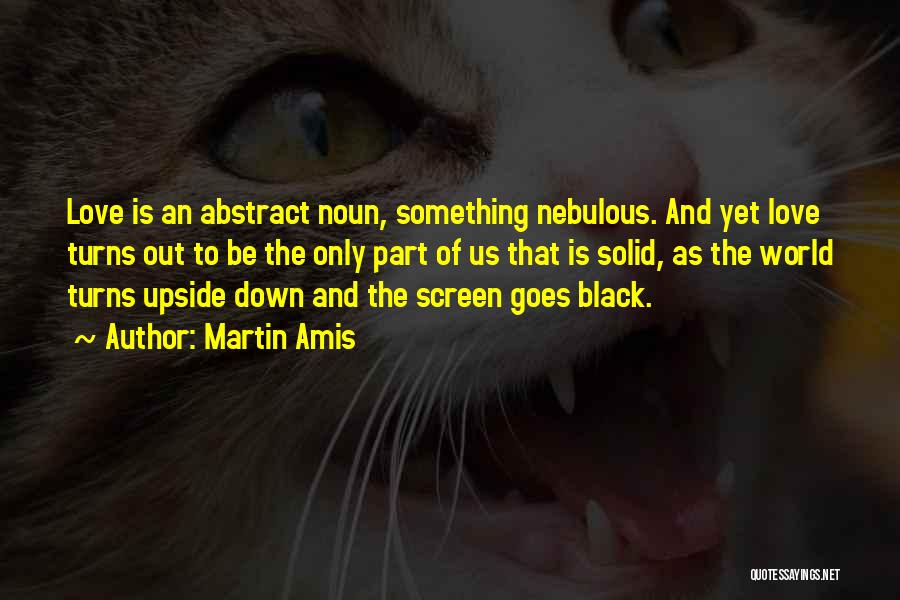 Martin Amis Quotes: Love Is An Abstract Noun, Something Nebulous. And Yet Love Turns Out To Be The Only Part Of Us That