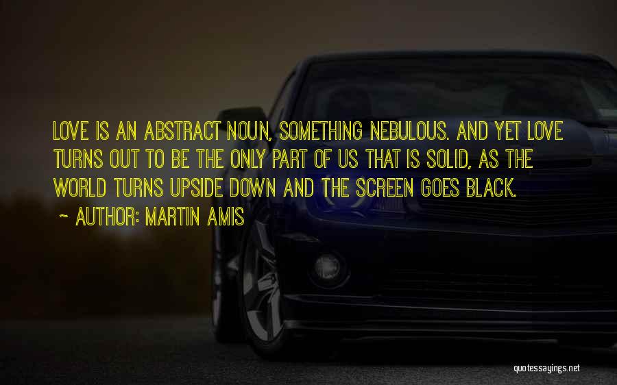 Martin Amis Quotes: Love Is An Abstract Noun, Something Nebulous. And Yet Love Turns Out To Be The Only Part Of Us That