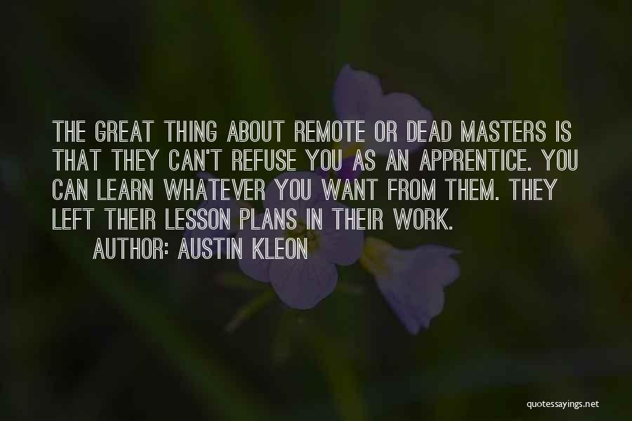 Austin Kleon Quotes: The Great Thing About Remote Or Dead Masters Is That They Can't Refuse You As An Apprentice. You Can Learn