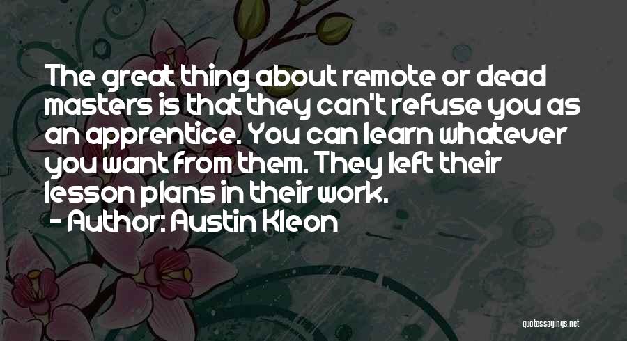 Austin Kleon Quotes: The Great Thing About Remote Or Dead Masters Is That They Can't Refuse You As An Apprentice. You Can Learn