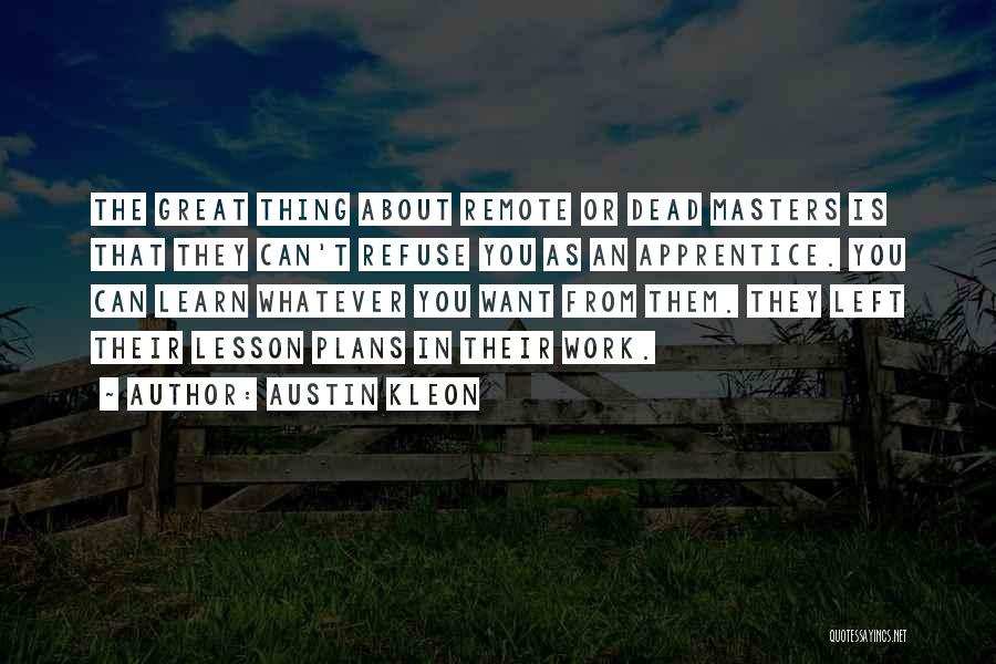 Austin Kleon Quotes: The Great Thing About Remote Or Dead Masters Is That They Can't Refuse You As An Apprentice. You Can Learn