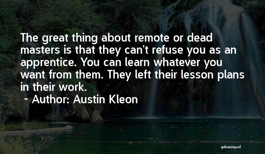 Austin Kleon Quotes: The Great Thing About Remote Or Dead Masters Is That They Can't Refuse You As An Apprentice. You Can Learn