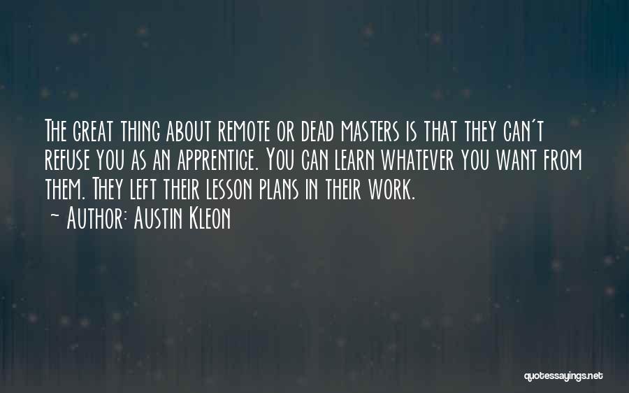 Austin Kleon Quotes: The Great Thing About Remote Or Dead Masters Is That They Can't Refuse You As An Apprentice. You Can Learn