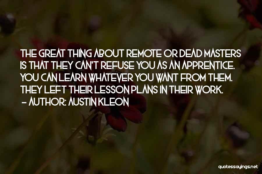 Austin Kleon Quotes: The Great Thing About Remote Or Dead Masters Is That They Can't Refuse You As An Apprentice. You Can Learn