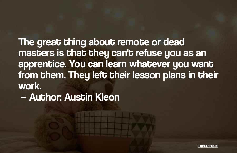 Austin Kleon Quotes: The Great Thing About Remote Or Dead Masters Is That They Can't Refuse You As An Apprentice. You Can Learn