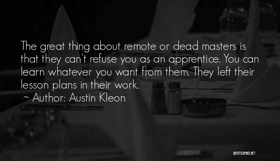 Austin Kleon Quotes: The Great Thing About Remote Or Dead Masters Is That They Can't Refuse You As An Apprentice. You Can Learn