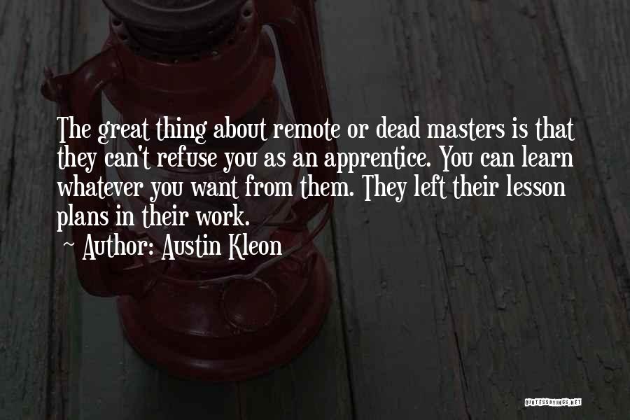 Austin Kleon Quotes: The Great Thing About Remote Or Dead Masters Is That They Can't Refuse You As An Apprentice. You Can Learn