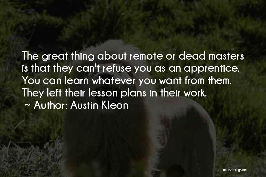 Austin Kleon Quotes: The Great Thing About Remote Or Dead Masters Is That They Can't Refuse You As An Apprentice. You Can Learn