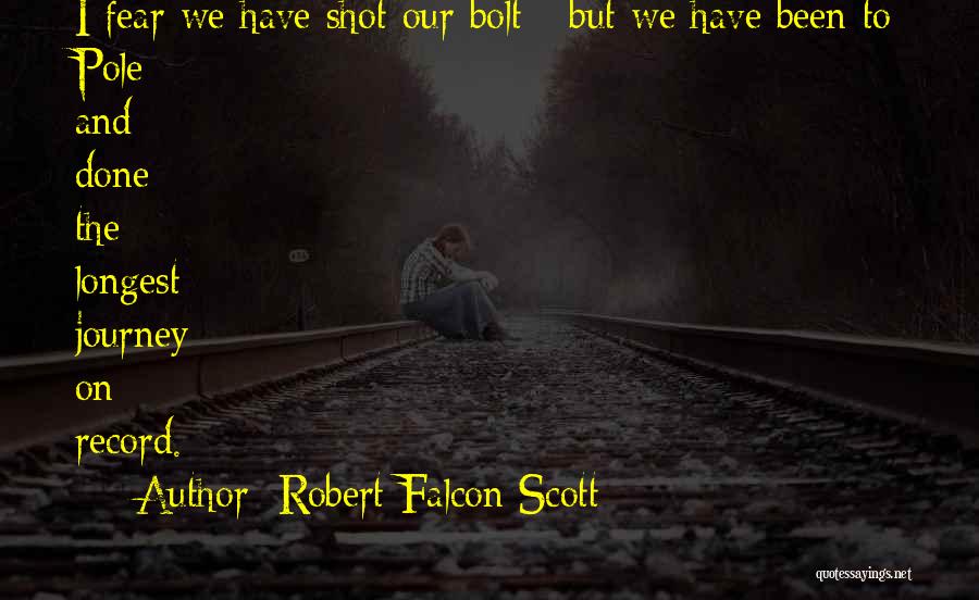Robert Falcon Scott Quotes: I Fear We Have Shot Our Bolt - But We Have Been To Pole And Done The Longest Journey On