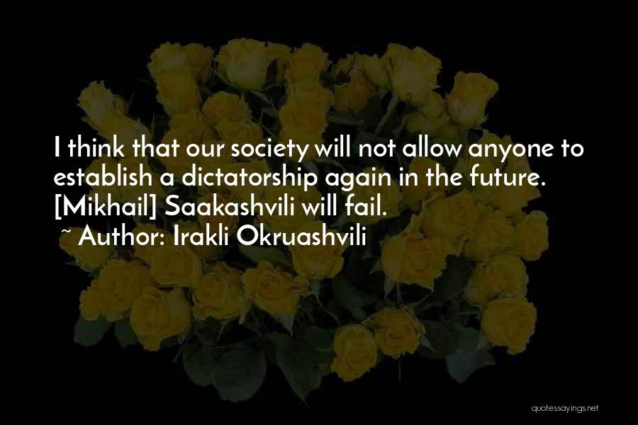 Irakli Okruashvili Quotes: I Think That Our Society Will Not Allow Anyone To Establish A Dictatorship Again In The Future. [mikhail] Saakashvili Will