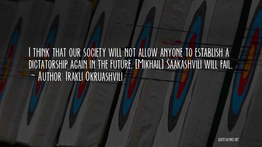 Irakli Okruashvili Quotes: I Think That Our Society Will Not Allow Anyone To Establish A Dictatorship Again In The Future. [mikhail] Saakashvili Will