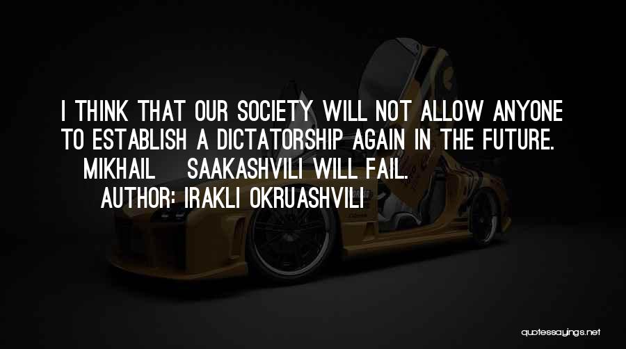 Irakli Okruashvili Quotes: I Think That Our Society Will Not Allow Anyone To Establish A Dictatorship Again In The Future. [mikhail] Saakashvili Will