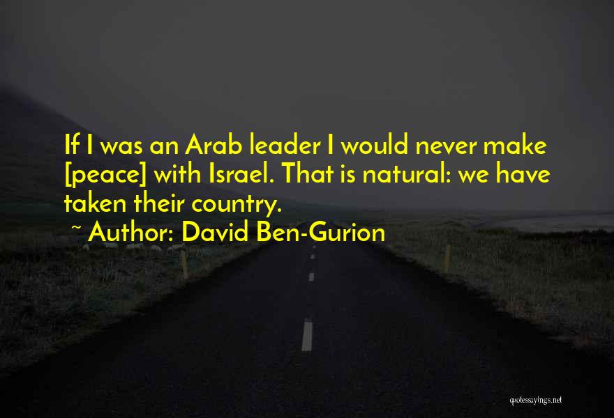 David Ben-Gurion Quotes: If I Was An Arab Leader I Would Never Make [peace] With Israel. That Is Natural: We Have Taken Their