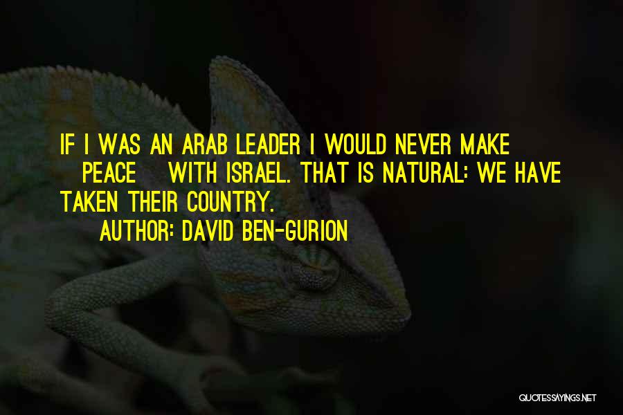 David Ben-Gurion Quotes: If I Was An Arab Leader I Would Never Make [peace] With Israel. That Is Natural: We Have Taken Their