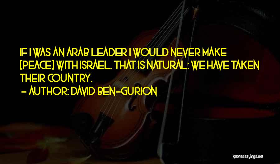 David Ben-Gurion Quotes: If I Was An Arab Leader I Would Never Make [peace] With Israel. That Is Natural: We Have Taken Their