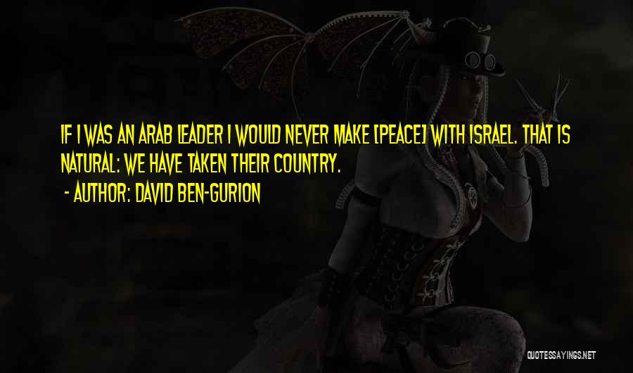 David Ben-Gurion Quotes: If I Was An Arab Leader I Would Never Make [peace] With Israel. That Is Natural: We Have Taken Their