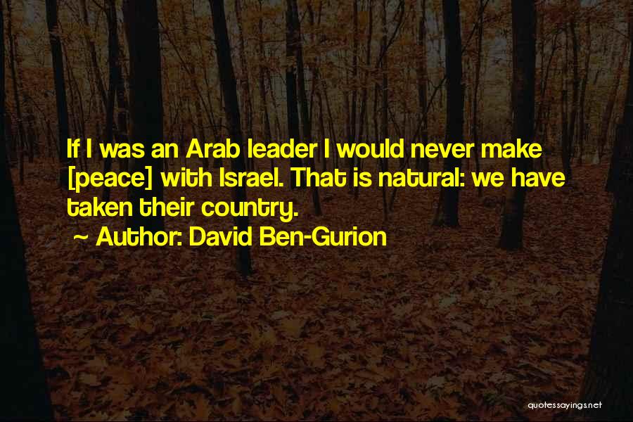 David Ben-Gurion Quotes: If I Was An Arab Leader I Would Never Make [peace] With Israel. That Is Natural: We Have Taken Their