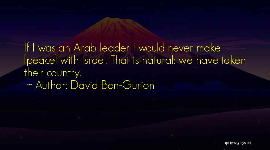 David Ben-Gurion Quotes: If I Was An Arab Leader I Would Never Make [peace] With Israel. That Is Natural: We Have Taken Their