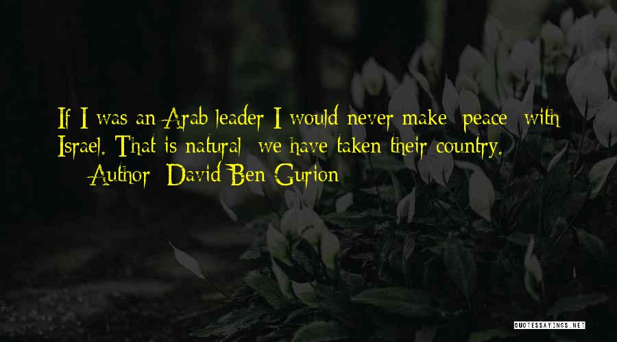 David Ben-Gurion Quotes: If I Was An Arab Leader I Would Never Make [peace] With Israel. That Is Natural: We Have Taken Their