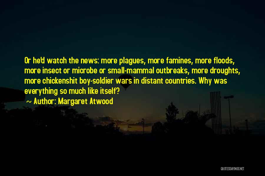 Margaret Atwood Quotes: Or He'd Watch The News: More Plagues, More Famines, More Floods, More Insect Or Microbe Or Small-mammal Outbreaks, More Droughts,