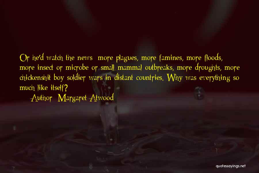 Margaret Atwood Quotes: Or He'd Watch The News: More Plagues, More Famines, More Floods, More Insect Or Microbe Or Small-mammal Outbreaks, More Droughts,