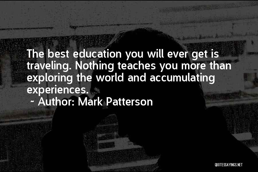 Mark Patterson Quotes: The Best Education You Will Ever Get Is Traveling. Nothing Teaches You More Than Exploring The World And Accumulating Experiences.