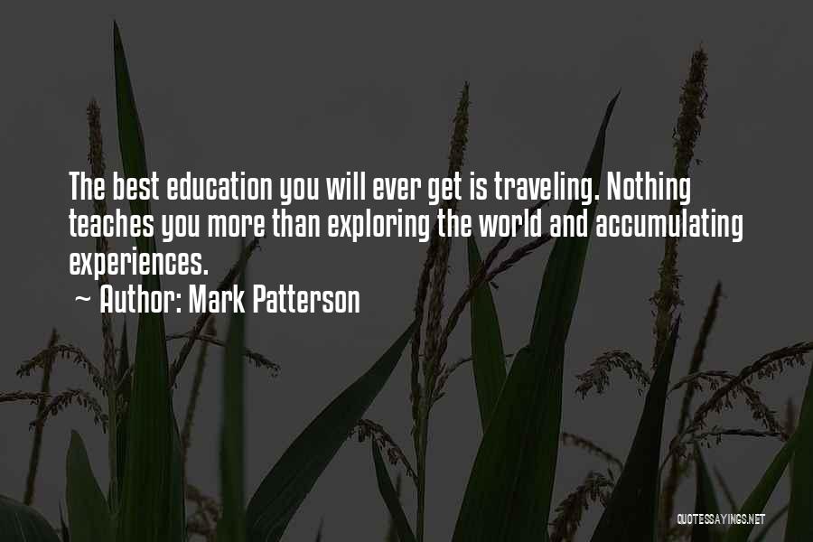 Mark Patterson Quotes: The Best Education You Will Ever Get Is Traveling. Nothing Teaches You More Than Exploring The World And Accumulating Experiences.