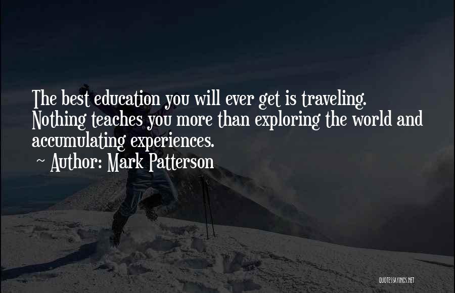 Mark Patterson Quotes: The Best Education You Will Ever Get Is Traveling. Nothing Teaches You More Than Exploring The World And Accumulating Experiences.