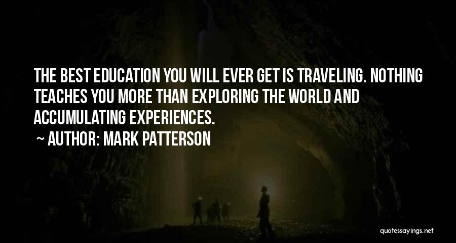 Mark Patterson Quotes: The Best Education You Will Ever Get Is Traveling. Nothing Teaches You More Than Exploring The World And Accumulating Experiences.