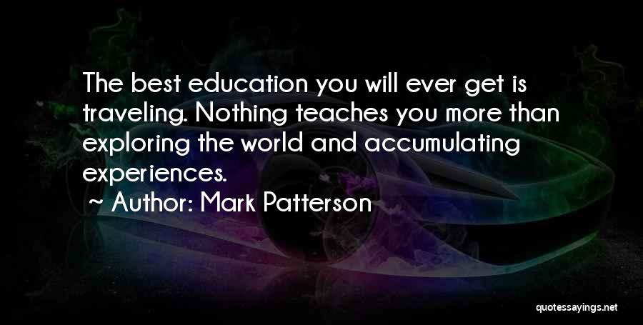 Mark Patterson Quotes: The Best Education You Will Ever Get Is Traveling. Nothing Teaches You More Than Exploring The World And Accumulating Experiences.