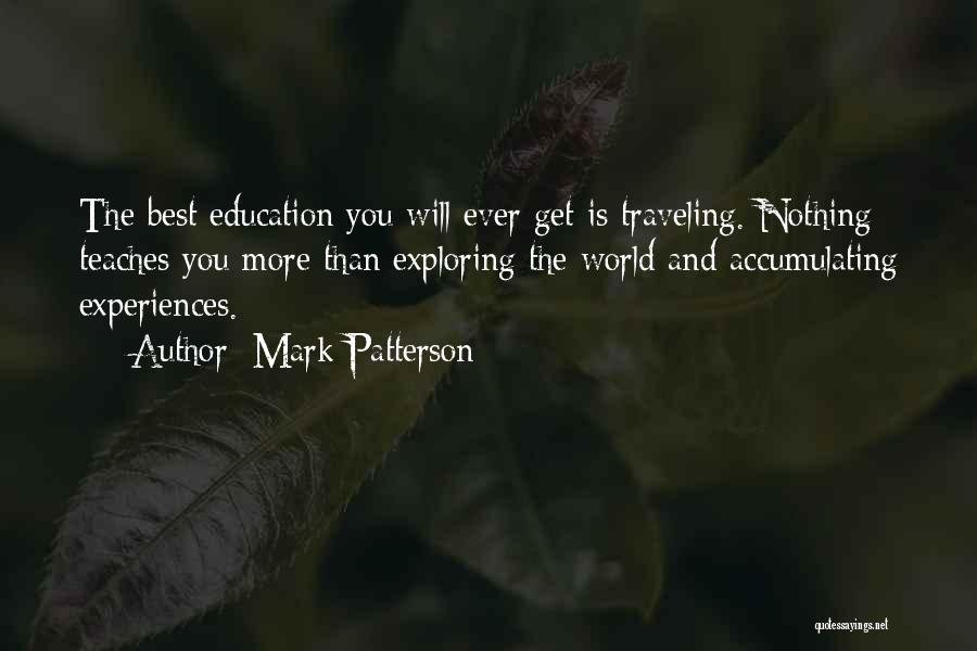 Mark Patterson Quotes: The Best Education You Will Ever Get Is Traveling. Nothing Teaches You More Than Exploring The World And Accumulating Experiences.