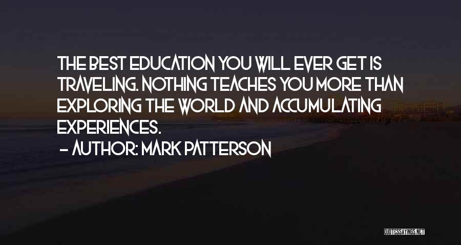 Mark Patterson Quotes: The Best Education You Will Ever Get Is Traveling. Nothing Teaches You More Than Exploring The World And Accumulating Experiences.