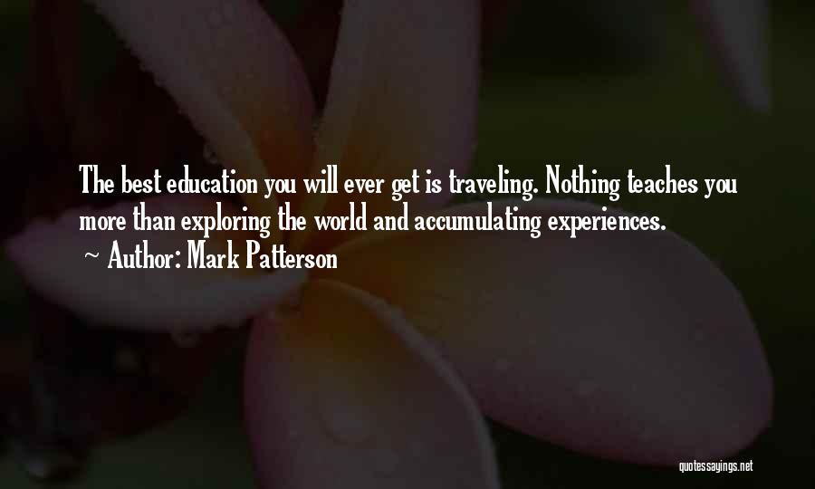 Mark Patterson Quotes: The Best Education You Will Ever Get Is Traveling. Nothing Teaches You More Than Exploring The World And Accumulating Experiences.