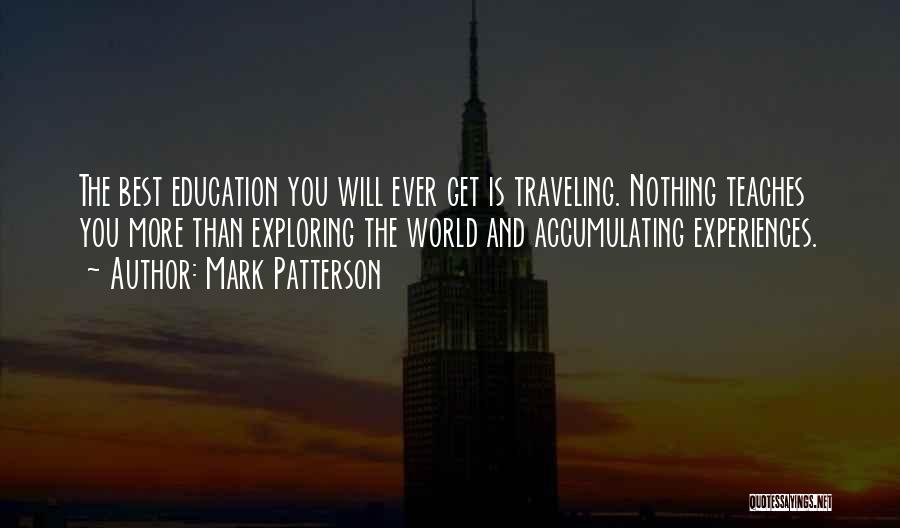 Mark Patterson Quotes: The Best Education You Will Ever Get Is Traveling. Nothing Teaches You More Than Exploring The World And Accumulating Experiences.