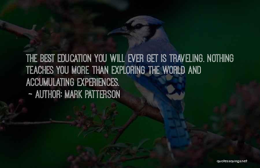 Mark Patterson Quotes: The Best Education You Will Ever Get Is Traveling. Nothing Teaches You More Than Exploring The World And Accumulating Experiences.