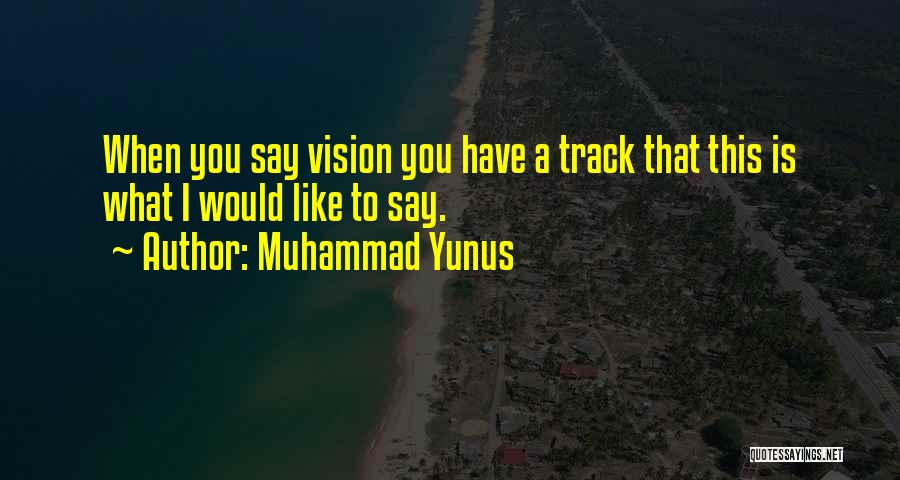 Muhammad Yunus Quotes: When You Say Vision You Have A Track That This Is What I Would Like To Say.