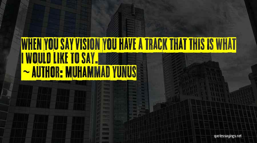 Muhammad Yunus Quotes: When You Say Vision You Have A Track That This Is What I Would Like To Say.