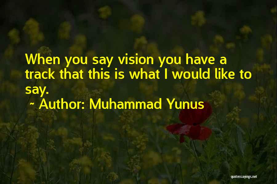 Muhammad Yunus Quotes: When You Say Vision You Have A Track That This Is What I Would Like To Say.