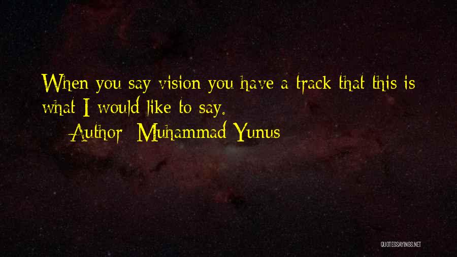 Muhammad Yunus Quotes: When You Say Vision You Have A Track That This Is What I Would Like To Say.