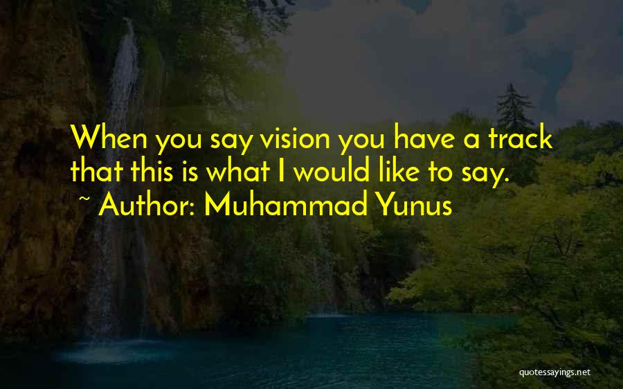 Muhammad Yunus Quotes: When You Say Vision You Have A Track That This Is What I Would Like To Say.